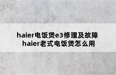 haier电饭煲e3修理及故障 haier老式电饭煲怎么用